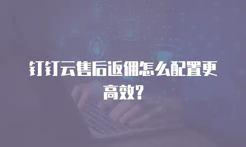 钉钉云售后返佣怎么配置更高效？