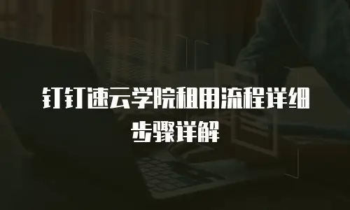 钉钉速云学院租用流程详细步骤详解