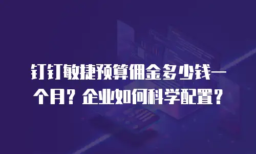 钉钉敏捷预算佣金多少钱一个月？企业如何科学配置？