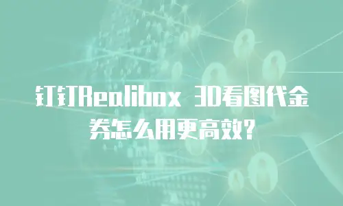 钉钉Realibox 3D看图代金券怎么用更高效？
