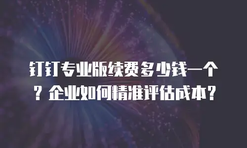 钉钉专业版续费多少钱一个？企业如何精准评估成本？