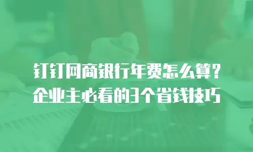 钉钉网商银行年费怎么算？企业主必看的3个省钱技巧