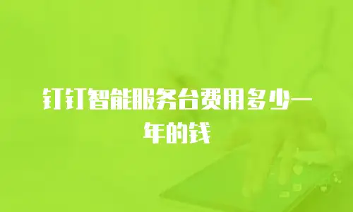 钉钉智能服务台费用多少一年的钱