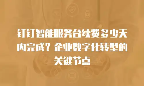 钉钉智能服务台续费多少天内完成？企业数字化转型的关键节点