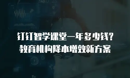 钉钉智学课堂一年多少钱？教育机构降本增效新方案