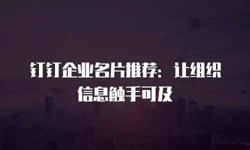 钉钉企业名片推荐：让组织信息触手可及