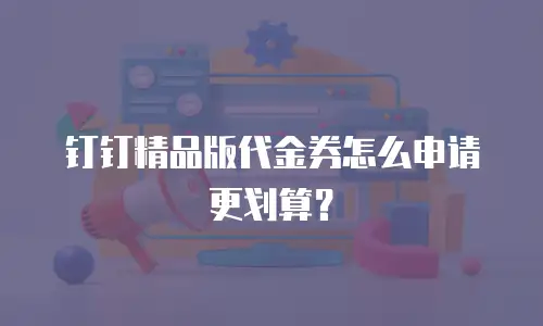 钉钉精品版代金券怎么申请更划算？