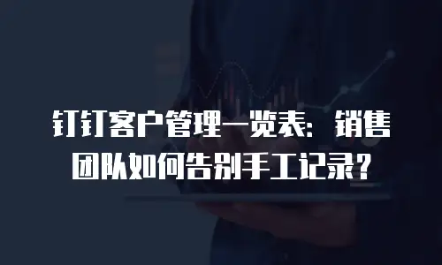 钉钉客户管理一览表：销售团队如何告别手工记录？