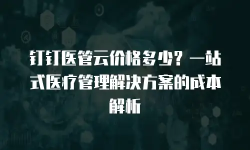 钉钉医管云价格多少？一站式医疗管理解决方案的成本解析