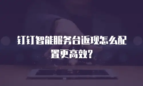 钉钉智能服务台返现怎么配置更高效？