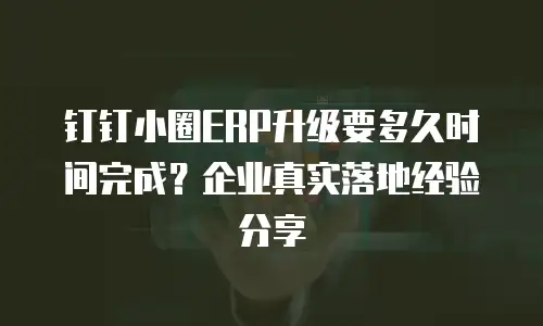 钉钉小圈ERP升级要多久时间完成？企业真实落地经验分享