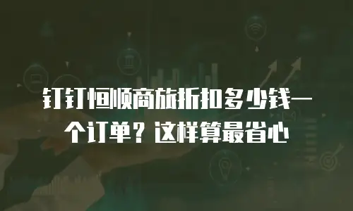 钉钉恒顺商旅折扣多少钱一个订单？这样算最省心