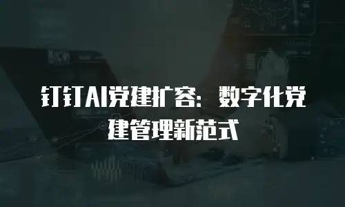 钉钉AI党建扩容：数字化党建管理新范式