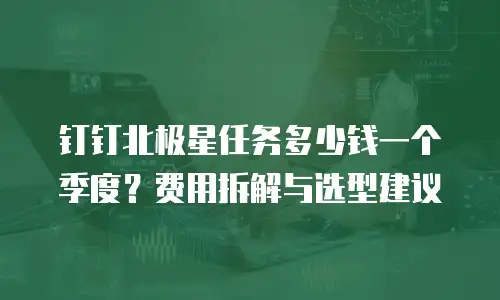 钉钉北极星任务多少钱一个季度？费用拆解与选型建议