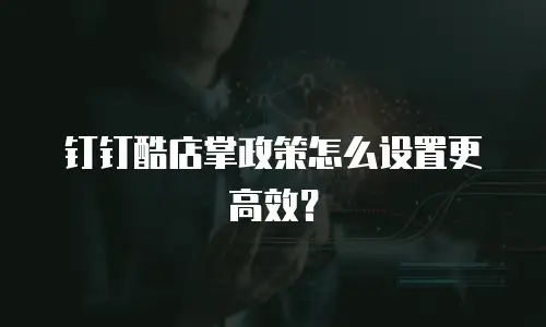 钉钉酷店掌政策怎么设置更高效？