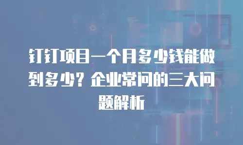 钉钉项目一个月多少钱能做到多少？企业常问的三大问题解析