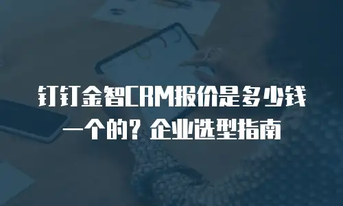 钉钉金智CRM报价是多少钱一个的？企业选型指南