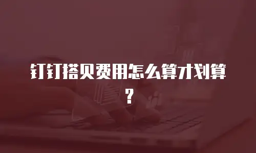 钉钉搭贝费用怎么算才划算？