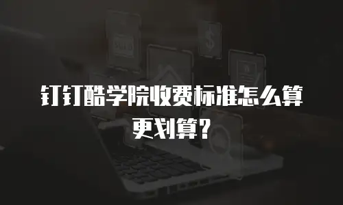 钉钉酷学院收费标准怎么算更划算？