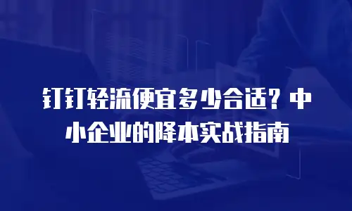 钉钉轻流便宜多少合适？中小企业的降本实战指南