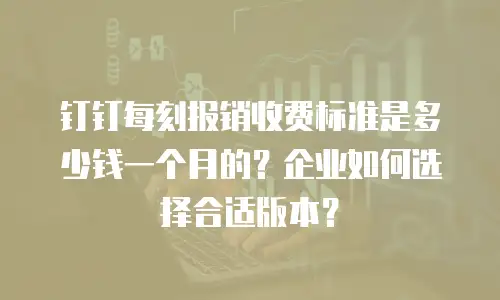 钉钉每刻报销收费标准是多少钱一个月的？企业如何选择合适版本？