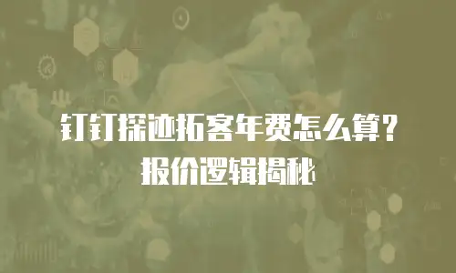 钉钉探迹拓客年费怎么算？报价逻辑揭秘