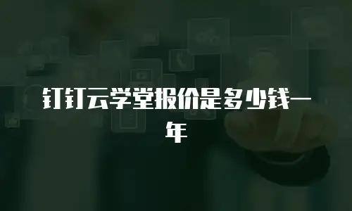 钉钉云学堂报价是多少钱一年