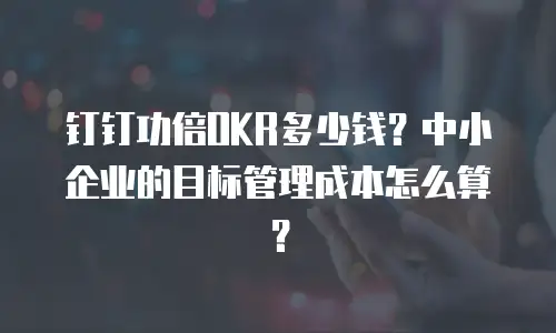 钉钉功倍OKR多少钱？中小企业的目标管理成本怎么算？