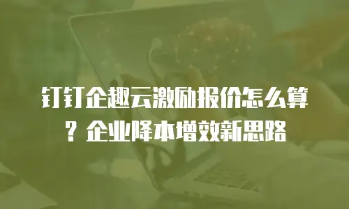 钉钉企趣云激励报价怎么算？企业降本增效新思路