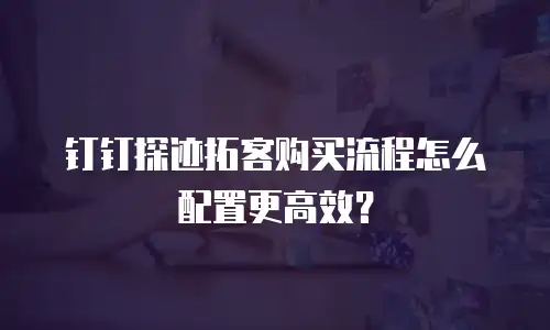 钉钉探迹拓客购买流程怎么配置更高效？