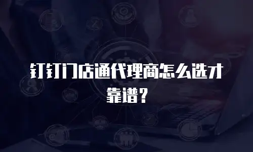 钉钉门店通代理商怎么选才靠谱？