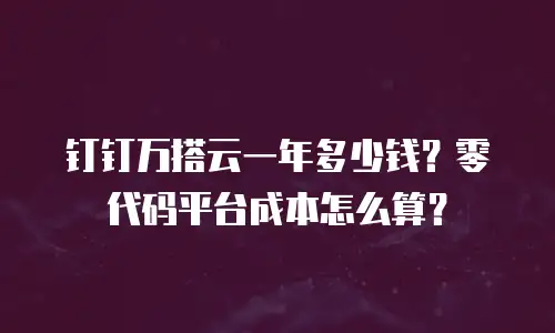 钉钉万搭云一年多少钱？零代码平台成本怎么算？