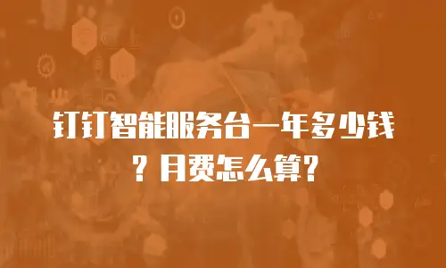 钉钉智能服务台一年多少钱？月费怎么算？