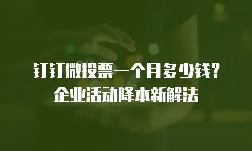 钉钉微投票一个月多少钱？企业活动降本新解法