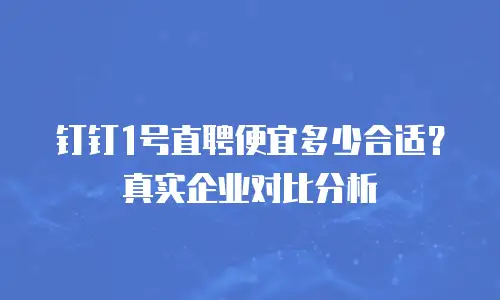 钉钉1号直聘便宜多少合适？真实企业对比分析