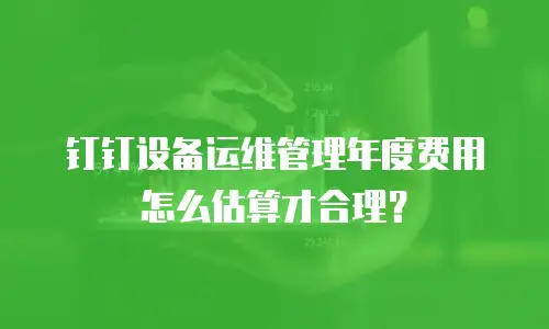钉钉设备运维管理年度费用怎么估算才合理？