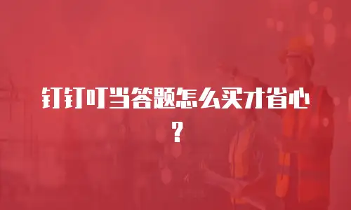 钉钉叮当答题怎么买才省心？