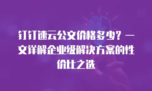 钉钉速云公文价格多少？一文详解企业级解决方案的性价比之选