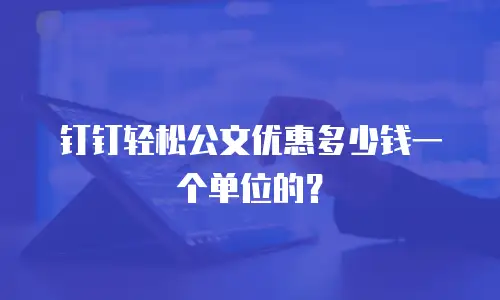 钉钉轻松公文优惠多少钱一个单位的？