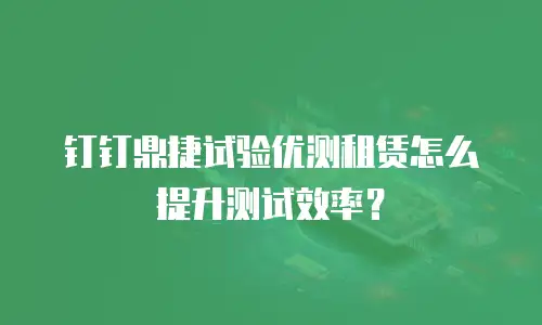 钉钉鼎捷试验优测租赁怎么提升测试效率？