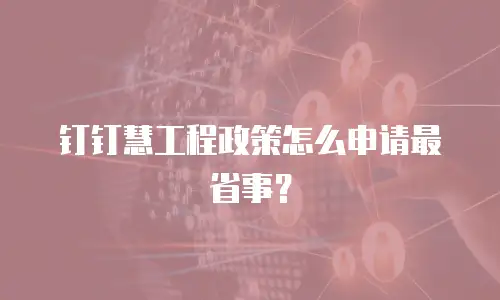 钉钉慧工程政策怎么申请最省事？