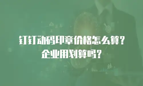 钉钉动码印章价格怎么算？企业用划算吗？