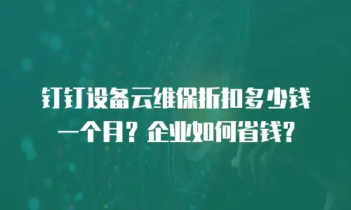 钉钉设备云维保折扣多少钱一个月？企业如何省钱？
