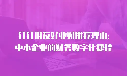 钉钉用友好业财推荐理由：中小企业的财务数字化捷径
