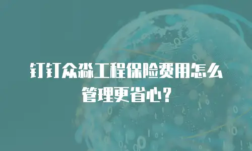钉钉众淼工程保险费用怎么管理更省心？