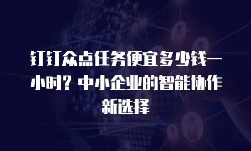 钉钉众点任务便宜多少钱一小时？中小企业的智能协作新选择