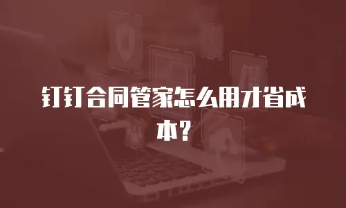 钉钉合同管家怎么用才省成本？