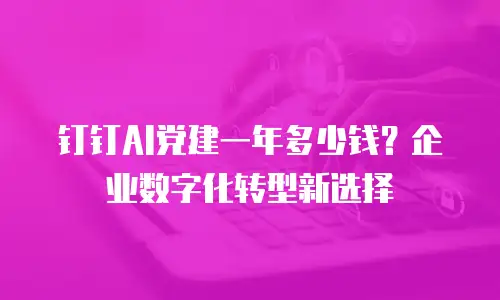 钉钉AI党建一年多少钱？企业数字化转型新选择