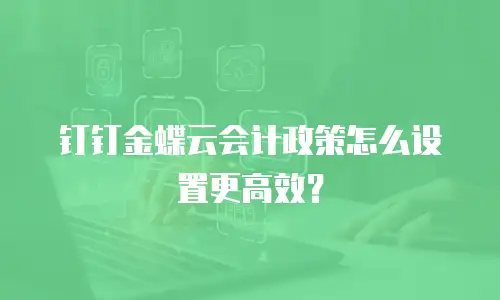 钉钉金蝶云会计政策怎么设置更高效？