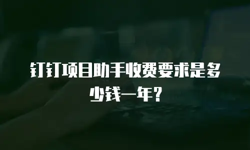 钉钉项目助手收费要求是多少钱一年？